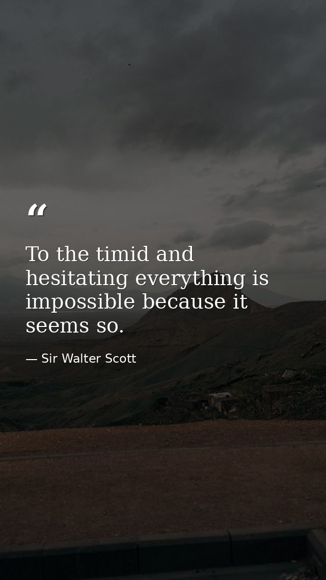 To the timid and hesitating everything is impossible because it seems so. — Sir Walter Scott