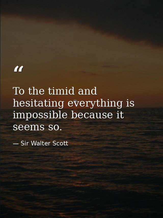 To the timid and hesitating everything is impossible because it seems so. — Sir Walter Scott