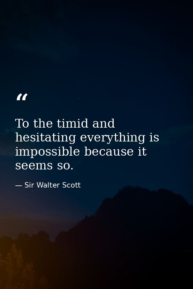 To the timid and hesitating everything is impossible because it seems so. — Sir Walter Scott