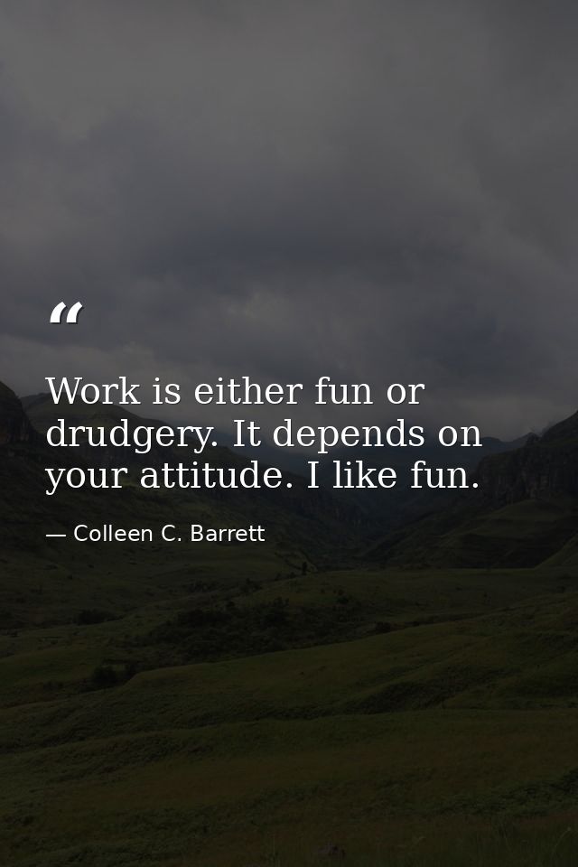 Work is either fun or drudgery. It depends on your attitude. I like fun. — Colleen C. Barrett