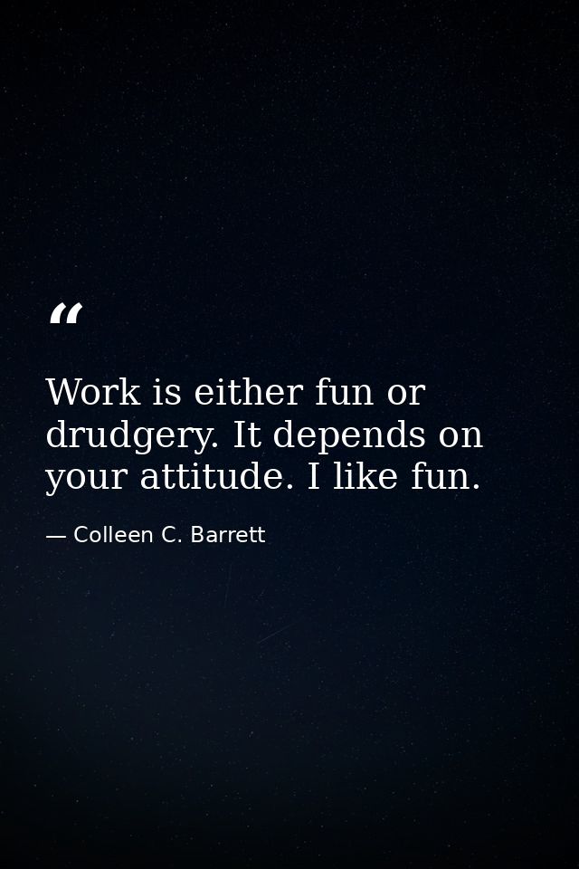 Work is either fun or drudgery. It depends on your attitude. I like fun. — Colleen C. Barrett