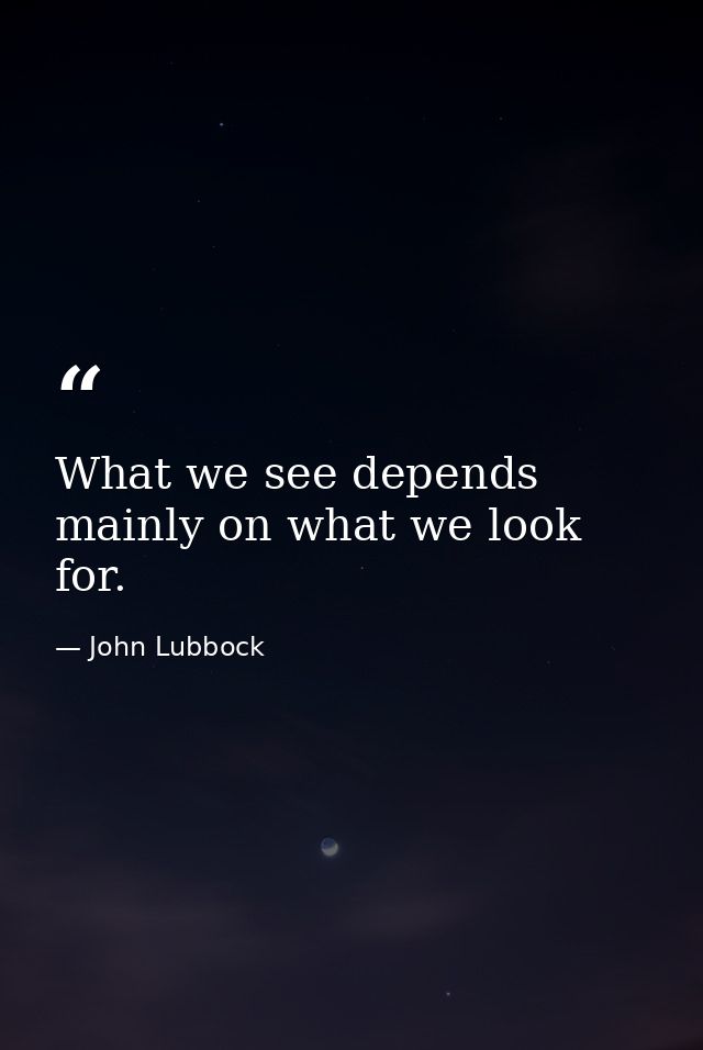 What we see depends mainly on what we look for. — John Lubbock