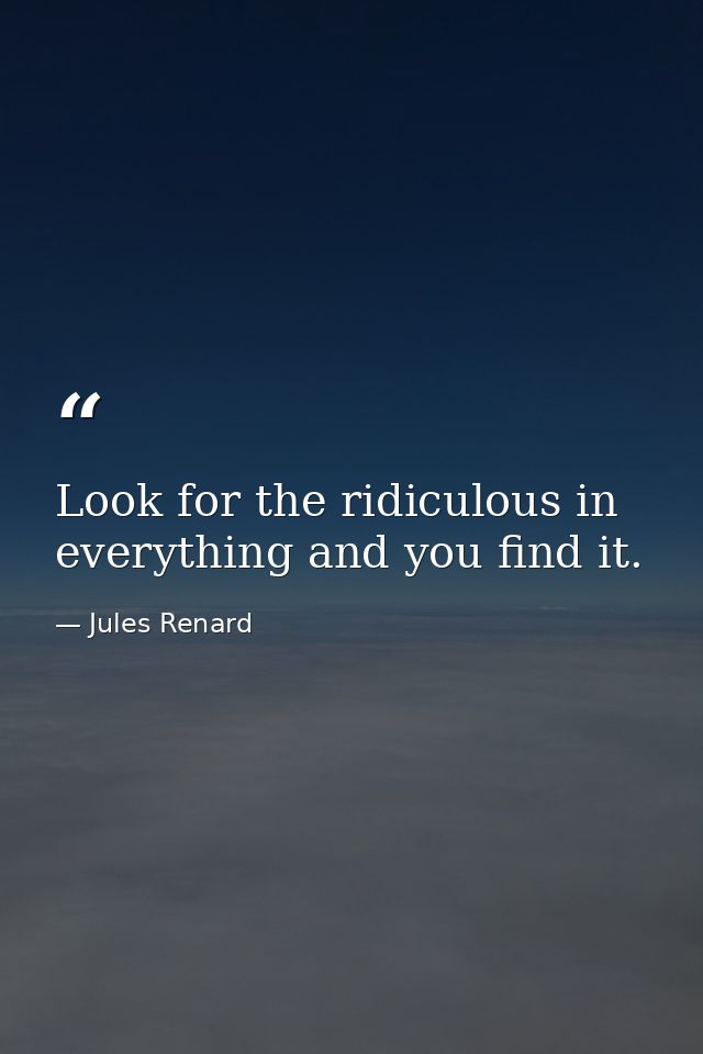Look for the ridiculous in everything and you find it. — Jules Renard