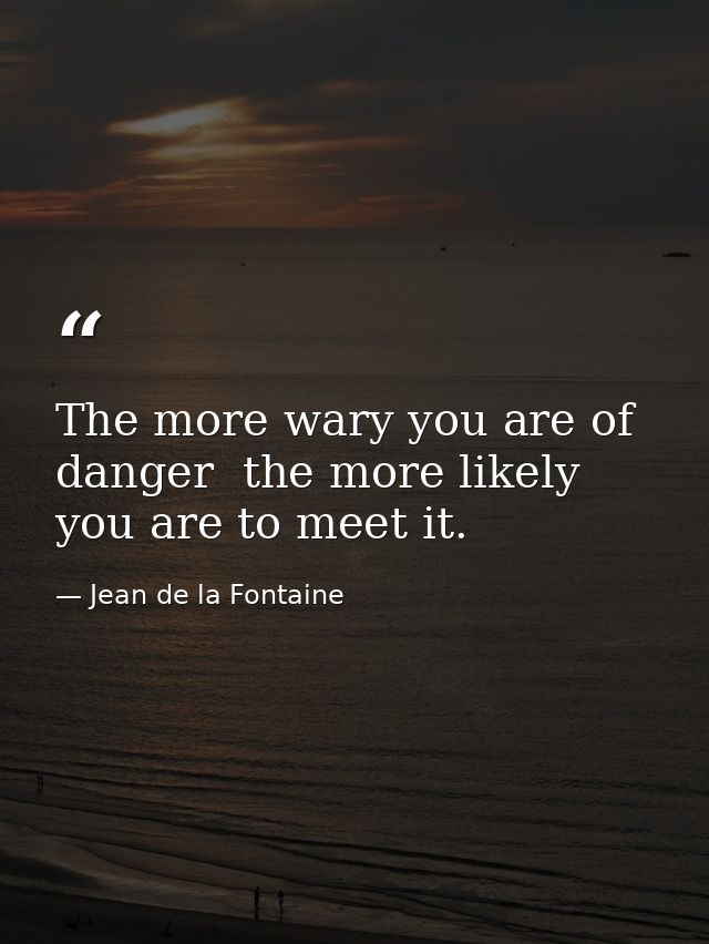 The more wary you are of danger  the more likely you are to meet it. — Jean de la Fontaine