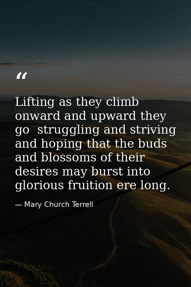 Lifting as they climb  onward and upward they go  struggling and striving and hoping that the buds and blossoms of their — Mary Church Terrell