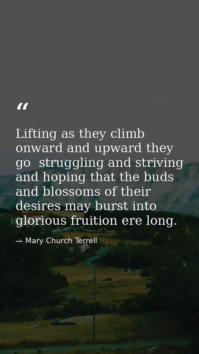Lifting as they climb  onward and upward they go  struggling and striving and hoping that the buds and blossoms of their — Mary Church Terrell