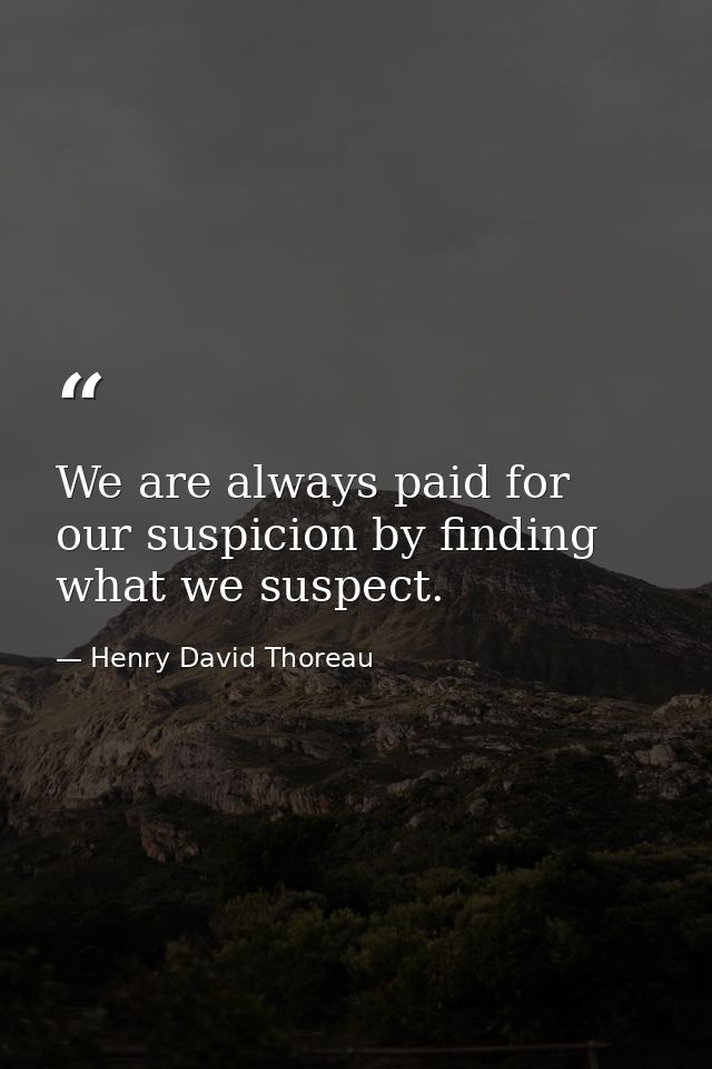 We are always paid for our suspicion by finding what we suspect. — Henry David Thoreau