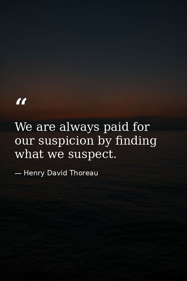 We are always paid for our suspicion by finding what we suspect. — Henry David Thoreau