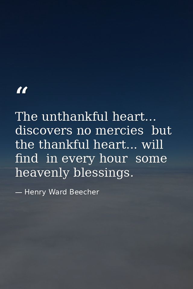 The unthankful heart... discovers no mercies  but the thankful heart... will find  in every hour  some heavenly blessing — Henry Ward Beecher