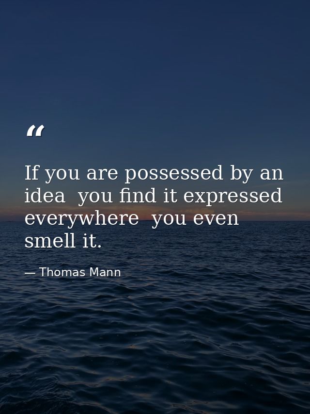 If you are possessed by an idea  you find it expressed everywhere  you even smell it. — Thomas Mann