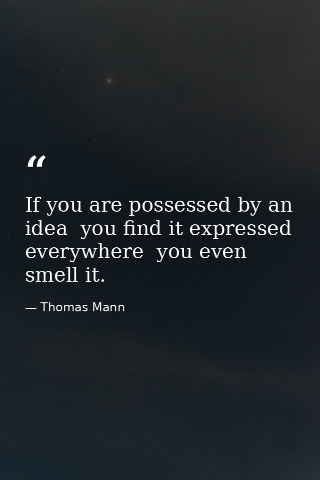 If you are possessed by an idea  you find it expressed everywhere  you even smell it. — Thomas Mann