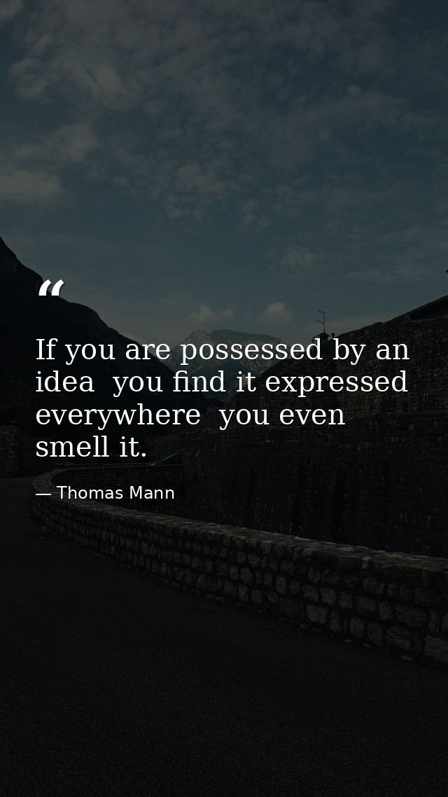 If you are possessed by an idea  you find it expressed everywhere  you even smell it. — Thomas Mann