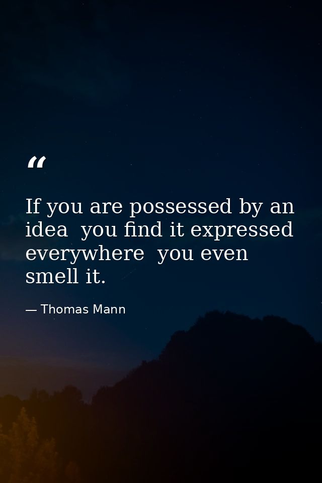 If you are possessed by an idea  you find it expressed everywhere  you even smell it. — Thomas Mann