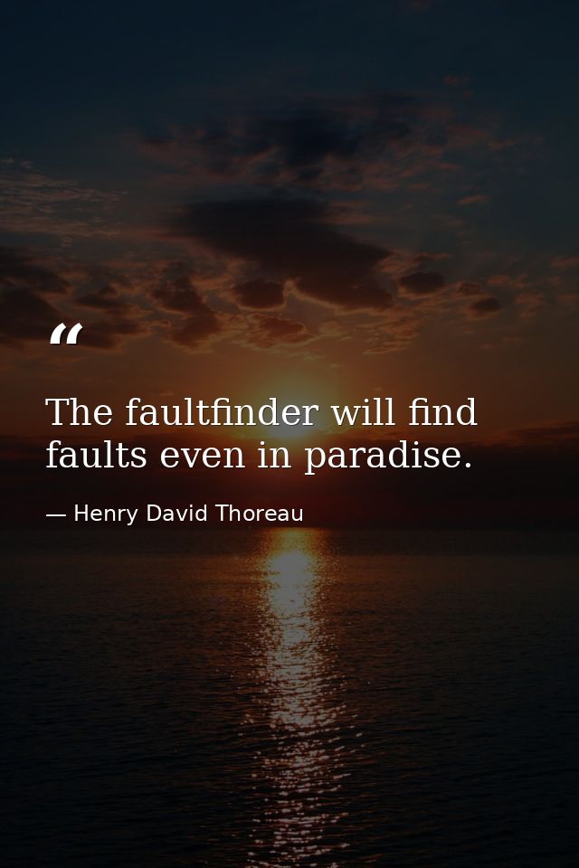 The faultfinder will find faults even in paradise. — Henry David Thoreau