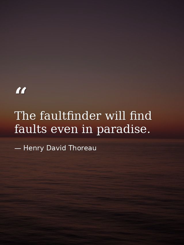 The faultfinder will find faults even in paradise. — Henry David Thoreau