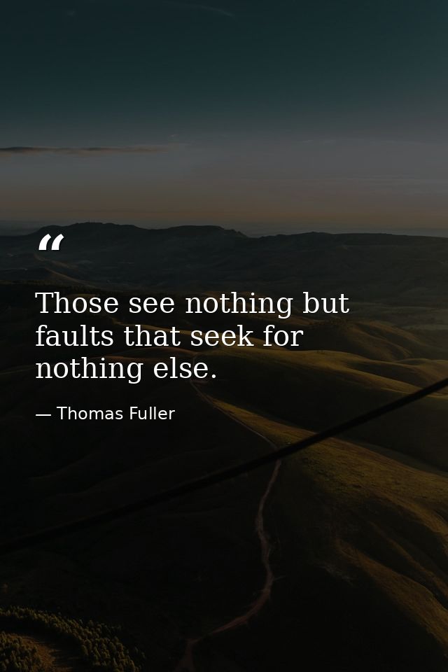 Those see nothing but faults that seek for nothing else. — Thomas Fuller