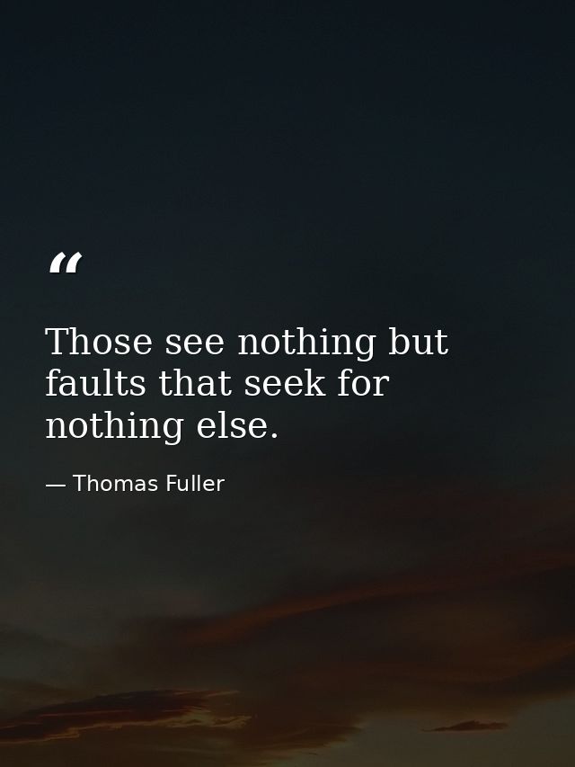 Those see nothing but faults that seek for nothing else. — Thomas Fuller