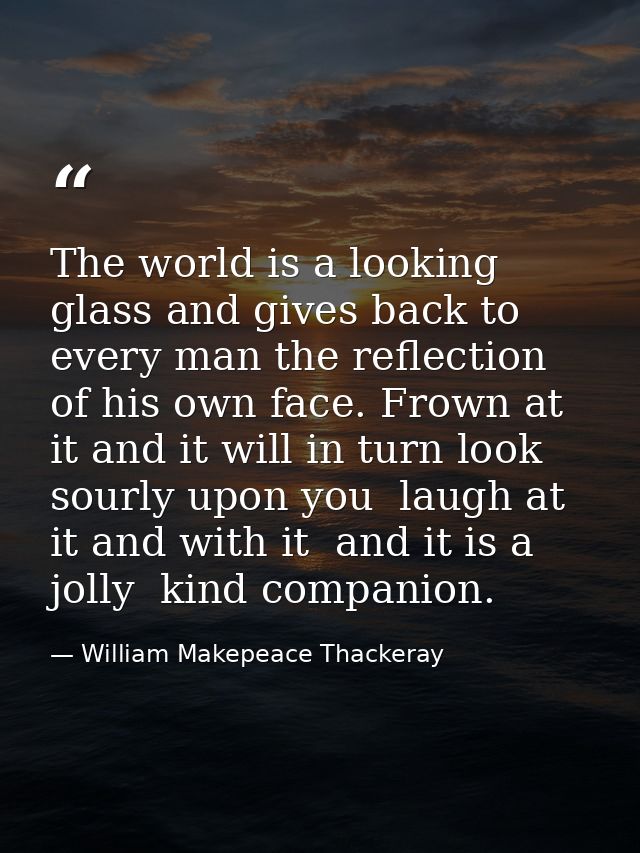 The world is a looking glass and gives back to every man the reflection of his own face. Frown at it and it will in turn — William Makepeace Thackeray