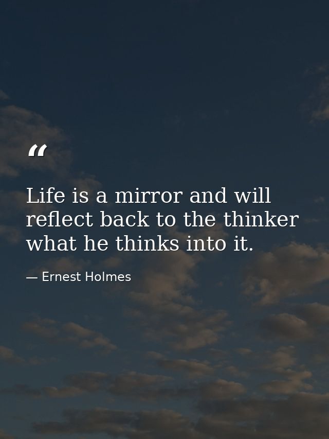 Life is a mirror and will reflect back to the thinker what he thinks into it. — Ernest Holmes