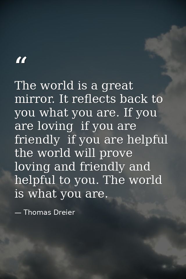 The world is a great mirror. It reflects back to you what you are. If you are loving  if you are friendly  if you are he — Thomas Dreier