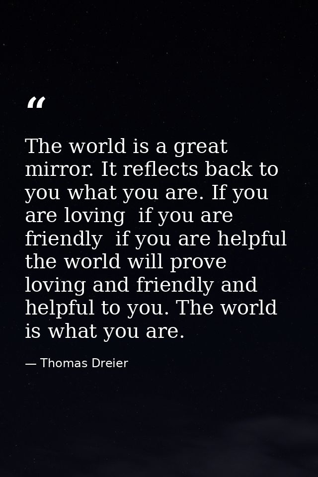 The world is a great mirror. It reflects back to you what you are. If you are loving  if you are friendly  if you are he — Thomas Dreier