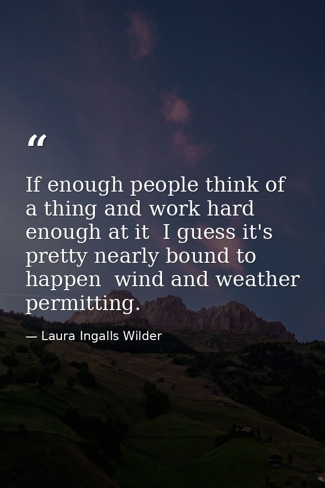 If enough people think of a thing and work hard enough at it  I guess it's pretty nearly bound to happen  wind and weath — Laura Ingalls Wilder