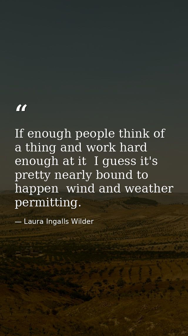 If enough people think of a thing and work hard enough at it  I guess it's pretty nearly bound to happen  wind and weath — Laura Ingalls Wilder