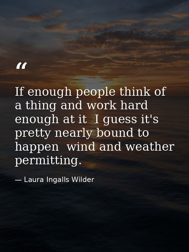 If enough people think of a thing and work hard enough at it  I guess it's pretty nearly bound to happen  wind and weath — Laura Ingalls Wilder