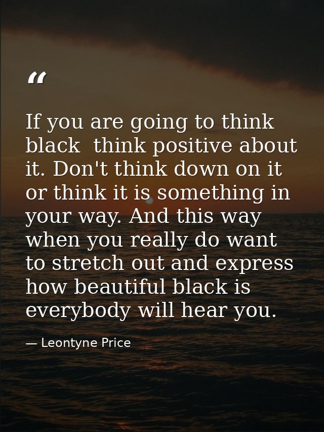 If you are going to think black  think positive about it. Don't think down on it  or think it is something in your way.  — Leontyne Price