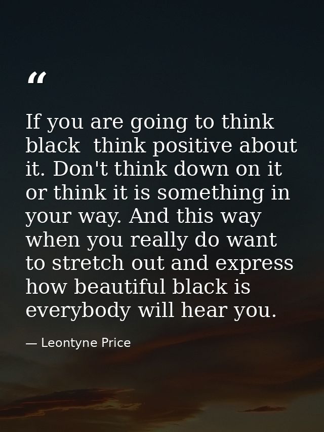 If you are going to think black  think positive about it. Don't think down on it  or think it is something in your way.  — Leontyne Price
