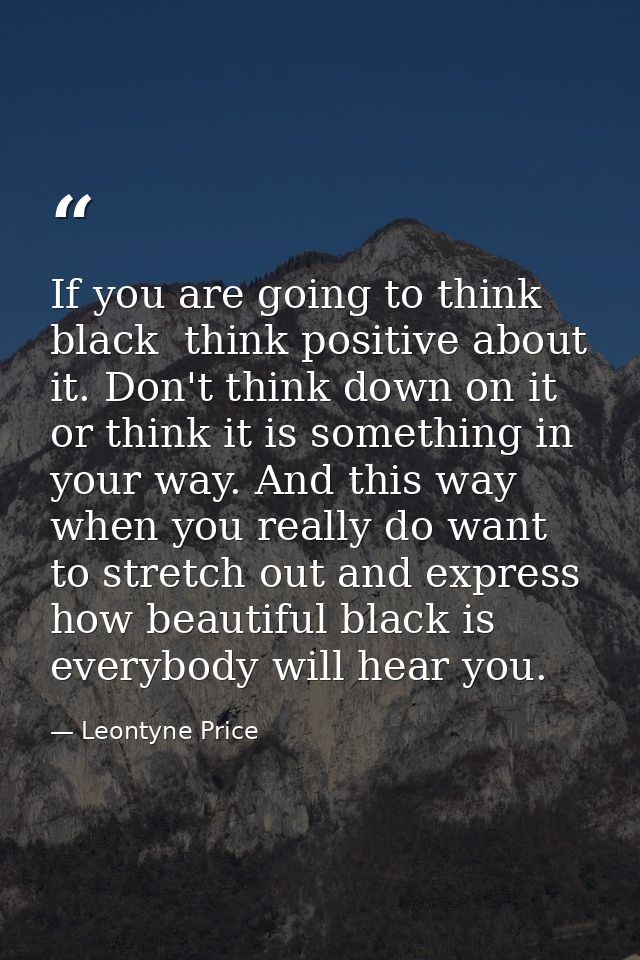 If you are going to think black  think positive about it. Don't think down on it  or think it is something in your way.  — Leontyne Price