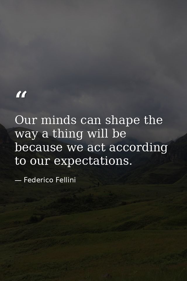 Our minds can shape the way a thing will be because we act according to our expectations. — Federico Fellini