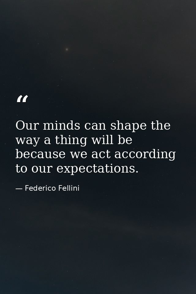 Our minds can shape the way a thing will be because we act according to our expectations. — Federico Fellini