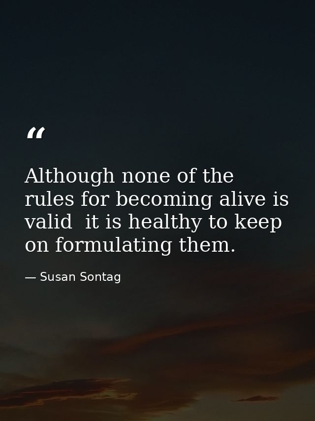 Although none of the rules for becoming alive is valid  it is healthy to keep on formulating them. — Susan Sontag