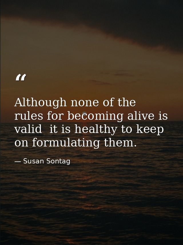 Although none of the rules for becoming alive is valid  it is healthy to keep on formulating them. — Susan Sontag