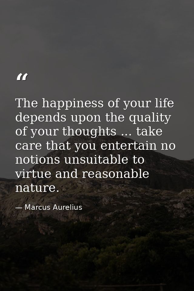 The happiness of your life depends upon the quality of your thoughts ... take care that you entertain no notions unsuita — Marcus Aurelius