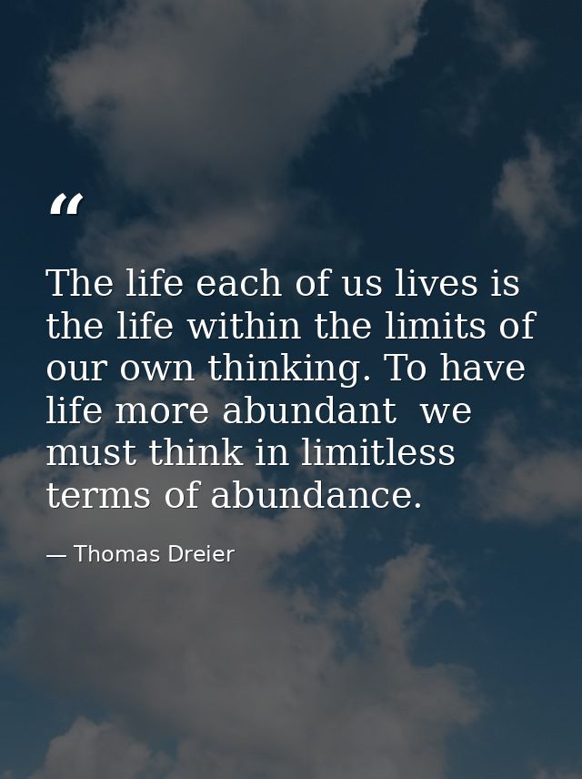 The life each of us lives is the life within the limits of our own thinking. To have life more abundant  we must think i — Thomas Dreier