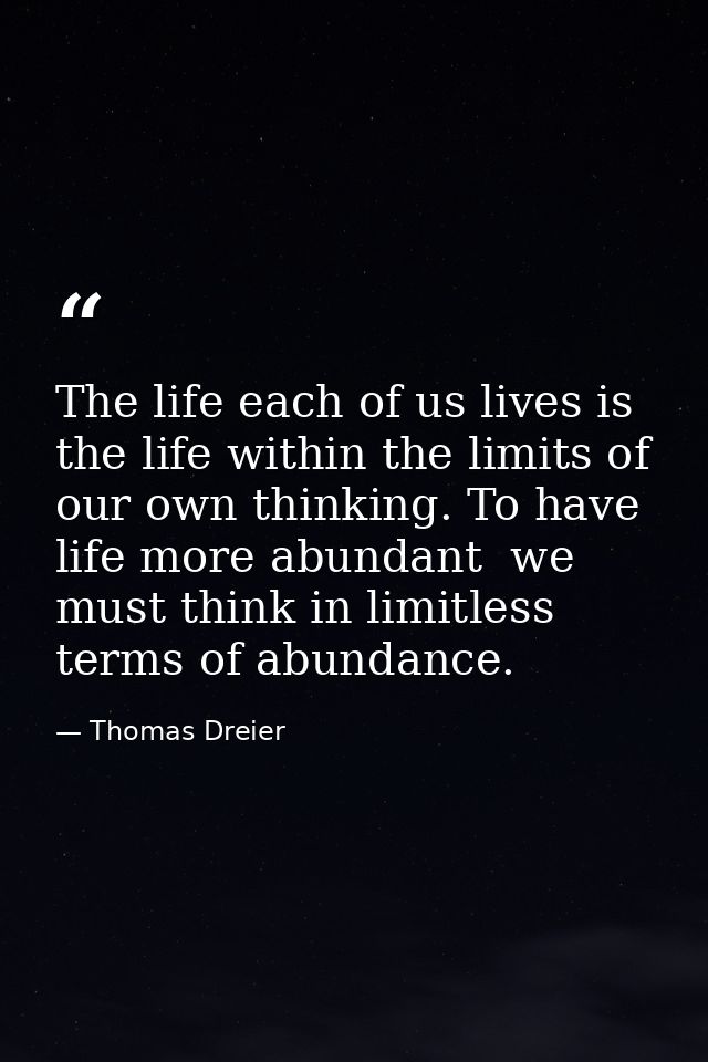 The life each of us lives is the life within the limits of our own thinking. To have life more abundant  we must think i — Thomas Dreier