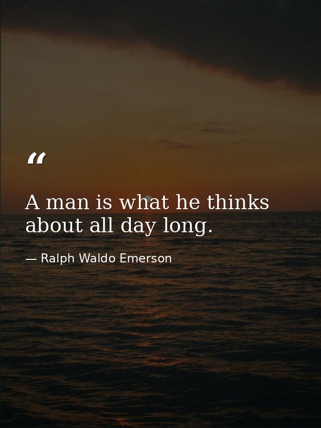 A man is what he thinks about all day long. — Ralph Waldo Emerson