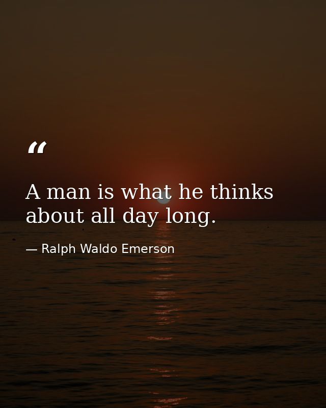 A man is what he thinks about all day long. — Ralph Waldo Emerson