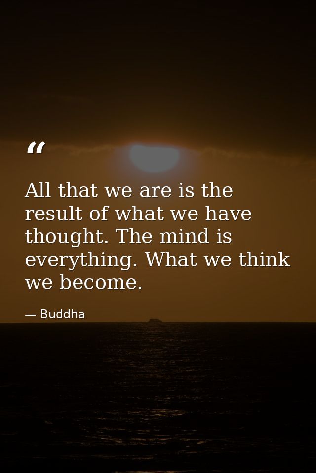 All that we are is the result of what we have thought. The mind is everything. What we think  we become. — Buddha