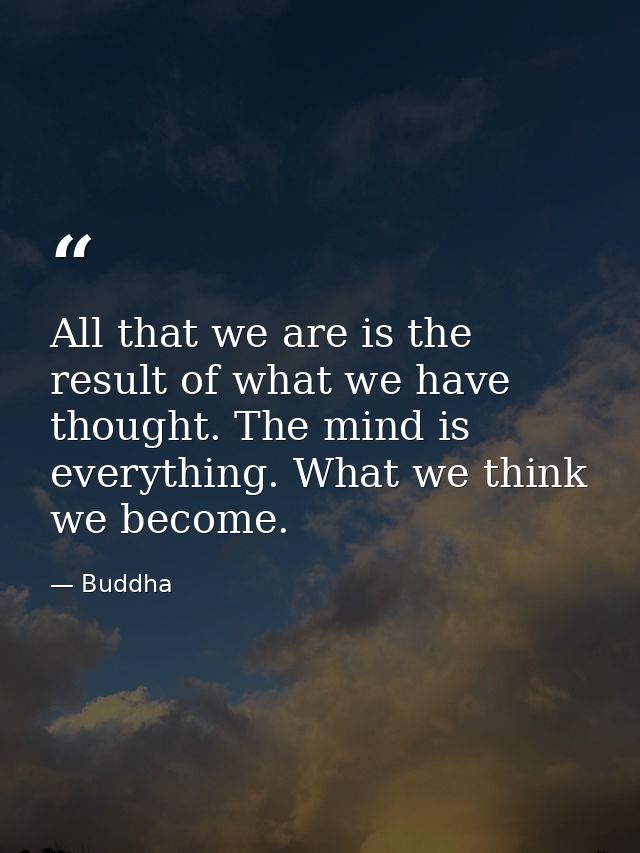 All that we are is the result of what we have thought. The mind is everything. What we think  we become. — Buddha