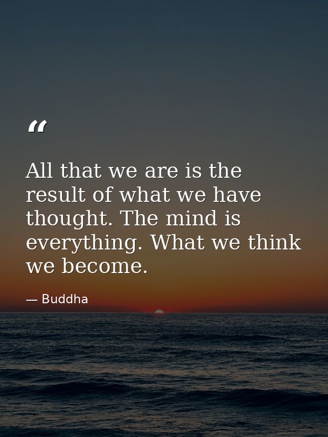 All that we are is the result of what we have thought. The mind is everything. What we think  we become. — Buddha