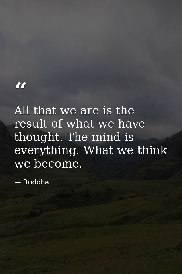 All that we are is the result of what we have thought. The mind is everything. What we think  we become. — Buddha