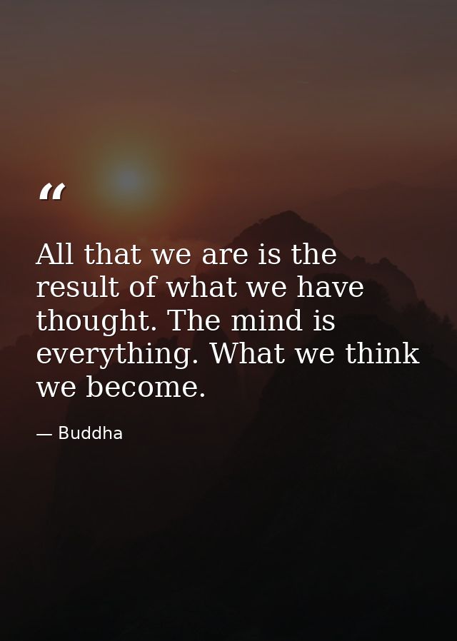 All that we are is the result of what we have thought. The mind is everything. What we think  we become. — Buddha