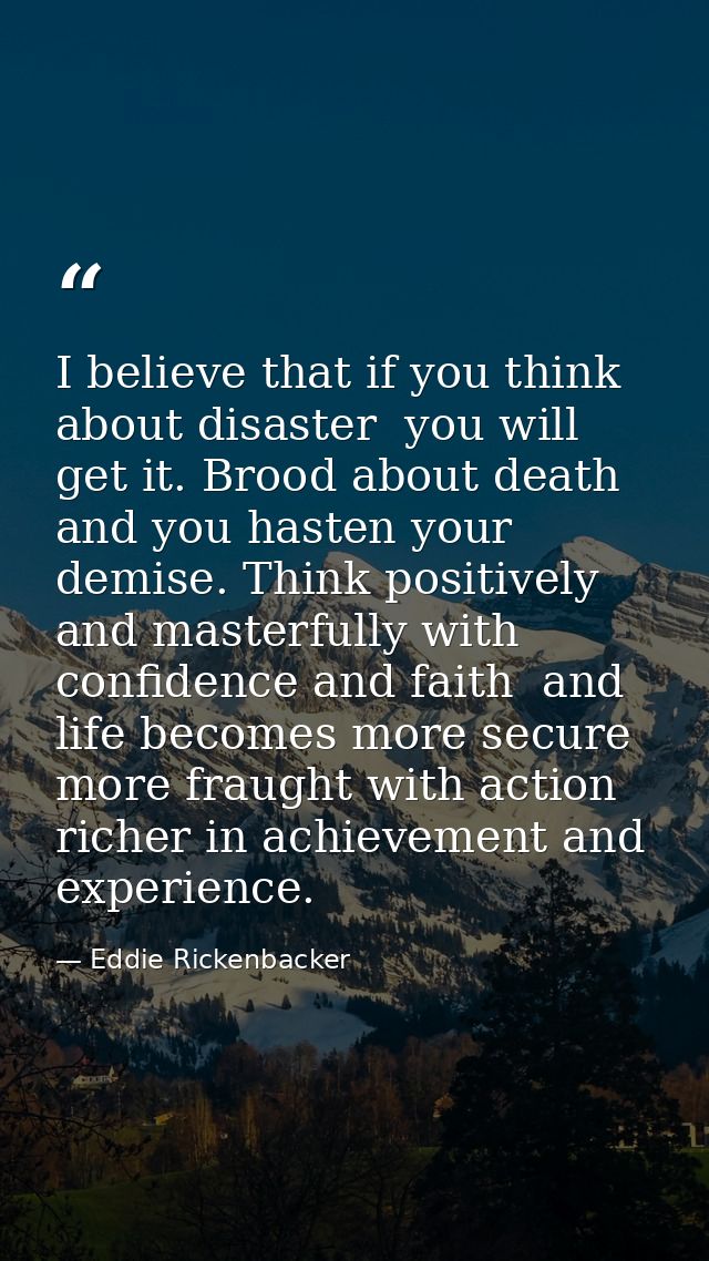 I believe that if you think about disaster  you will get it. Brood about death and you hasten your demise. Think positiv — Eddie Rickenbacker