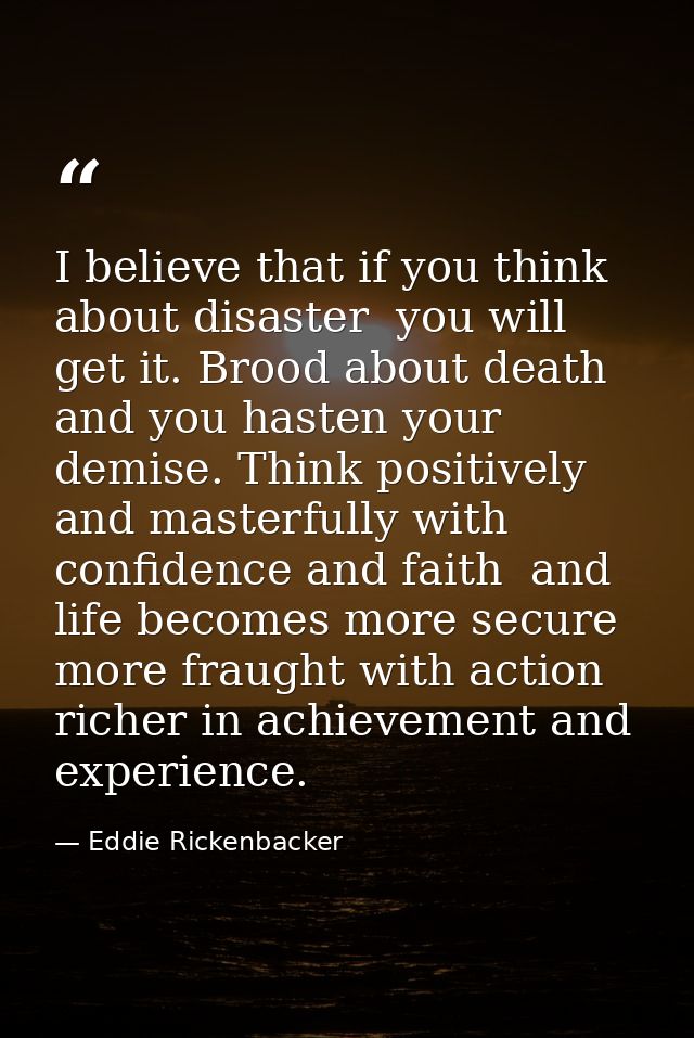 I believe that if you think about disaster  you will get it. Brood about death and you hasten your demise. Think positiv — Eddie Rickenbacker