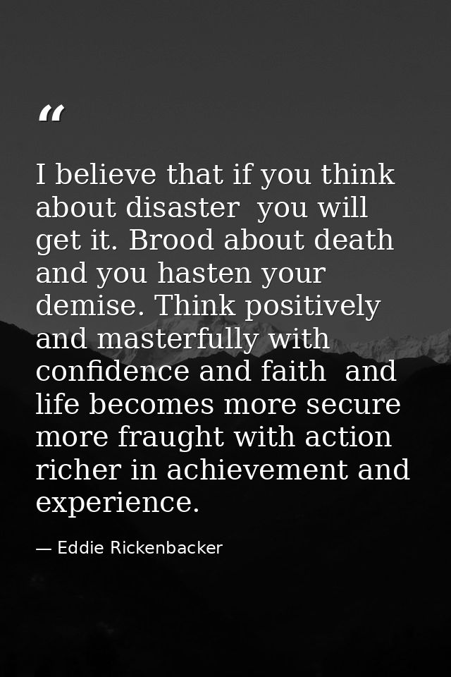 I believe that if you think about disaster  you will get it. Brood about death and you hasten your demise. Think positiv — Eddie Rickenbacker