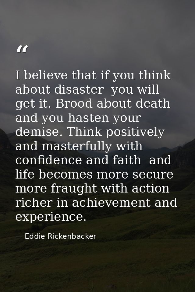 I believe that if you think about disaster  you will get it. Brood about death and you hasten your demise. Think positiv — Eddie Rickenbacker