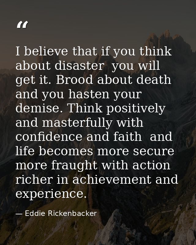 I believe that if you think about disaster  you will get it. Brood about death and you hasten your demise. Think positiv — Eddie Rickenbacker
